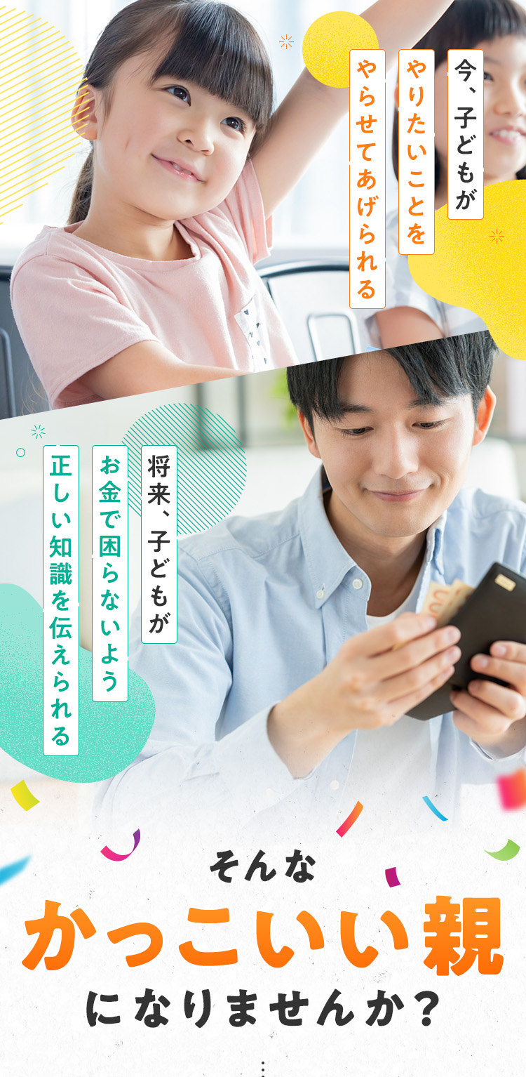 今、子どもがやりたいことをやらせてあげられる。将来、子どもがお金で困らないよう正しい知識を伝えられる。そんなかっこいい親になりませんか？