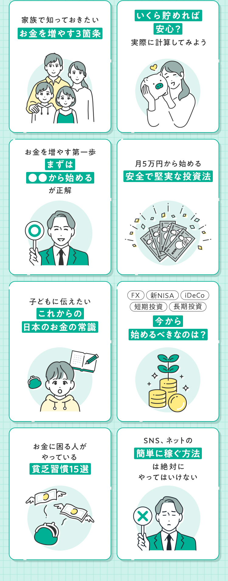 ・家族で知っておきたい「お金を増やす３箇条」・「いくら貯めれば安心？」実際に計算してみよう・お金を増やす第一歩「まずは○○から始める」が正解・月5万円から始める安全で堅実な投資法・子どもに伝えたい「これからの日本のお金の常識」・FX、新NISA、iDeCo、短期投資、長期投資 今から始めるべきなのは？・お金に困る人がやっている「貧乏習慣15選」・SNS、ネットの「簡単に稼ぐ方法」は絶対にやってはいけない
