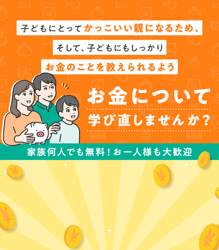 子どもにとってかっこいい親になるため、
                そして子どもにもしっかりお金のことを教えられるよう、
                お金について学び直しませんか？【家族何人でも無料！お一人様も大歓迎】